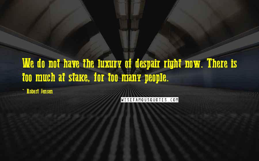 Robert Jensen Quotes: We do not have the luxury of despair right now. There is too much at stake, for too many people.