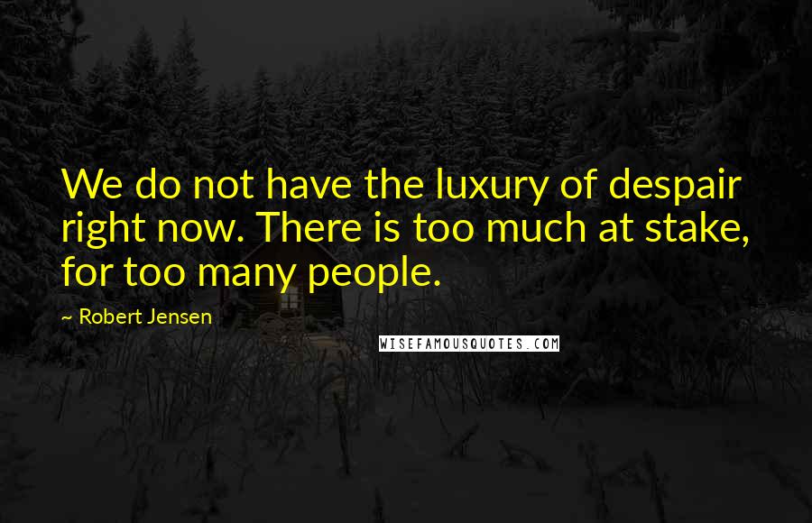 Robert Jensen Quotes: We do not have the luxury of despair right now. There is too much at stake, for too many people.