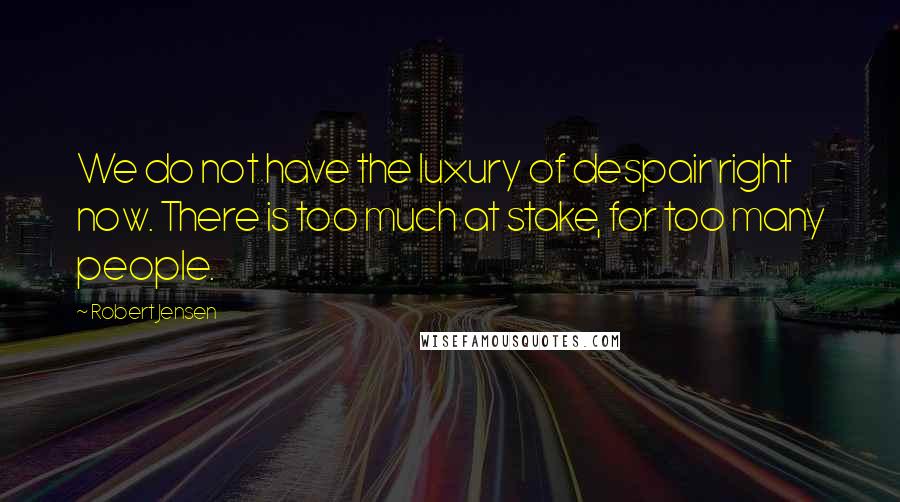 Robert Jensen Quotes: We do not have the luxury of despair right now. There is too much at stake, for too many people.