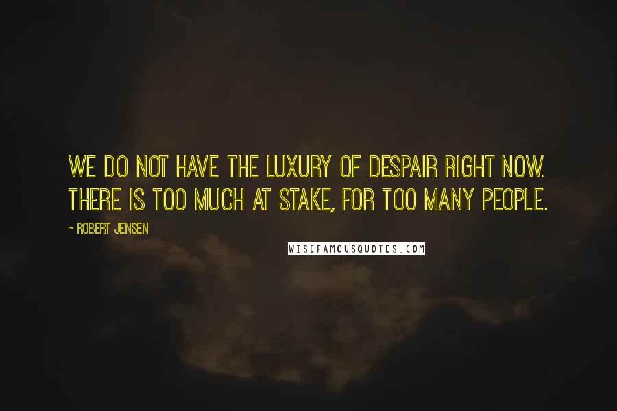 Robert Jensen Quotes: We do not have the luxury of despair right now. There is too much at stake, for too many people.