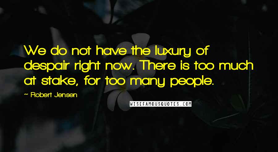 Robert Jensen Quotes: We do not have the luxury of despair right now. There is too much at stake, for too many people.