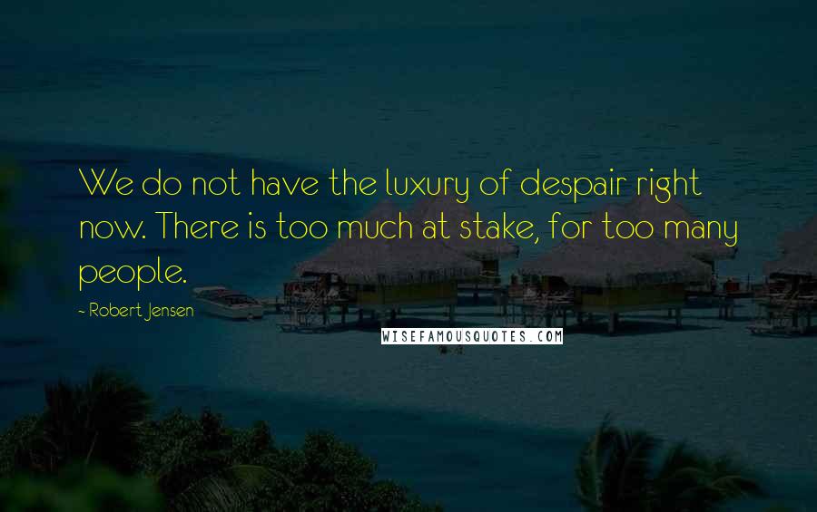 Robert Jensen Quotes: We do not have the luxury of despair right now. There is too much at stake, for too many people.