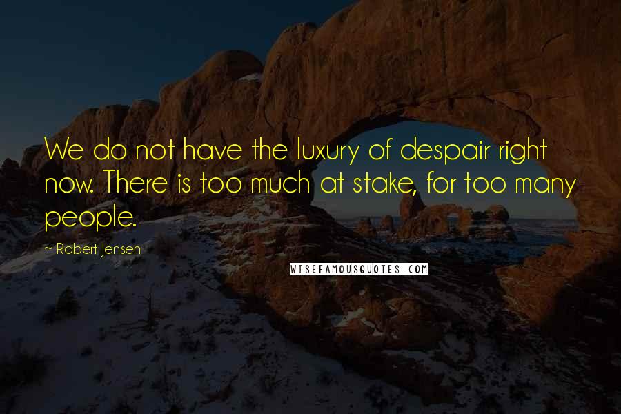 Robert Jensen Quotes: We do not have the luxury of despair right now. There is too much at stake, for too many people.