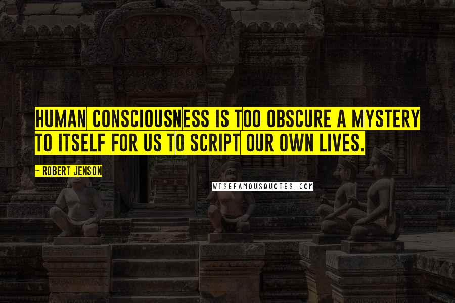 Robert Jenson Quotes: Human consciousness is too obscure a mystery to itself for us to script our own lives.