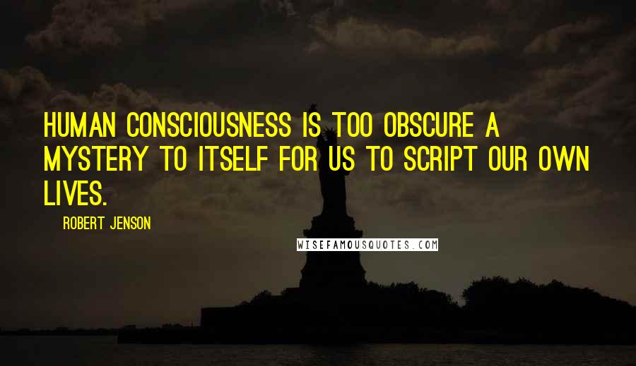 Robert Jenson Quotes: Human consciousness is too obscure a mystery to itself for us to script our own lives.
