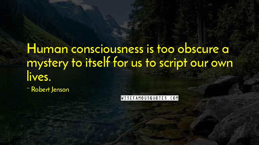 Robert Jenson Quotes: Human consciousness is too obscure a mystery to itself for us to script our own lives.