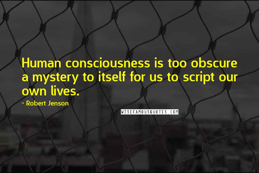 Robert Jenson Quotes: Human consciousness is too obscure a mystery to itself for us to script our own lives.