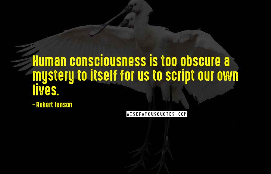 Robert Jenson Quotes: Human consciousness is too obscure a mystery to itself for us to script our own lives.