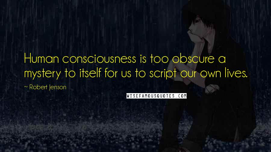 Robert Jenson Quotes: Human consciousness is too obscure a mystery to itself for us to script our own lives.