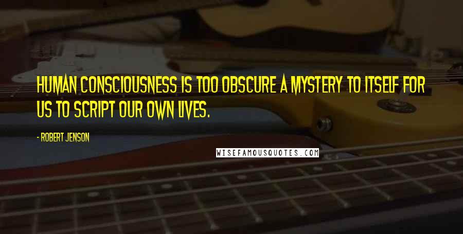 Robert Jenson Quotes: Human consciousness is too obscure a mystery to itself for us to script our own lives.