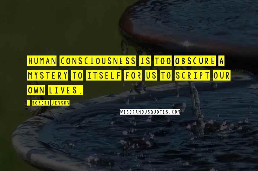 Robert Jenson Quotes: Human consciousness is too obscure a mystery to itself for us to script our own lives.