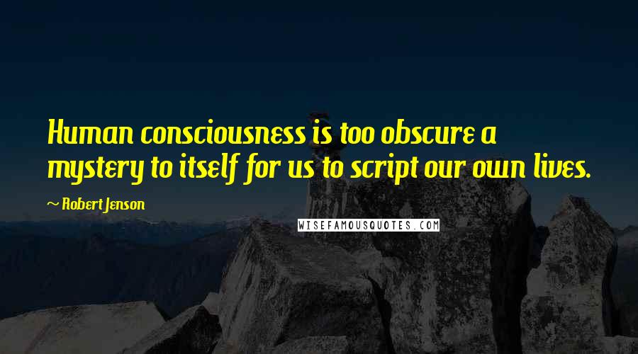 Robert Jenson Quotes: Human consciousness is too obscure a mystery to itself for us to script our own lives.