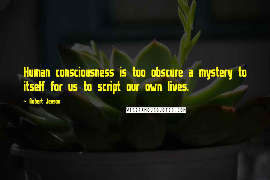 Robert Jenson Quotes: Human consciousness is too obscure a mystery to itself for us to script our own lives.