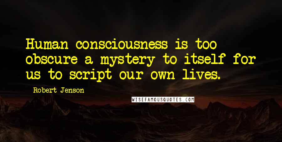 Robert Jenson Quotes: Human consciousness is too obscure a mystery to itself for us to script our own lives.