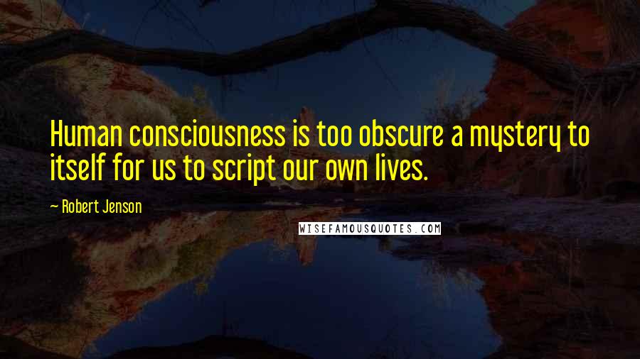 Robert Jenson Quotes: Human consciousness is too obscure a mystery to itself for us to script our own lives.