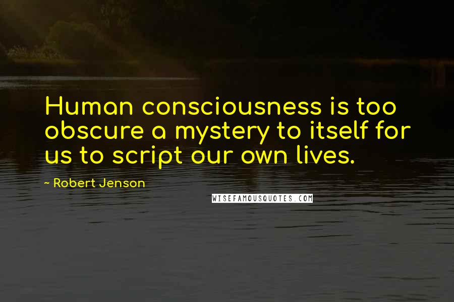 Robert Jenson Quotes: Human consciousness is too obscure a mystery to itself for us to script our own lives.