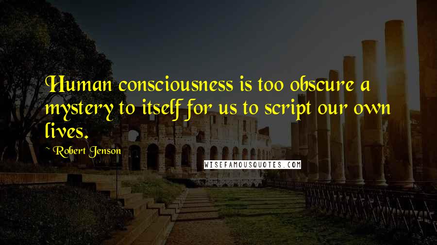 Robert Jenson Quotes: Human consciousness is too obscure a mystery to itself for us to script our own lives.