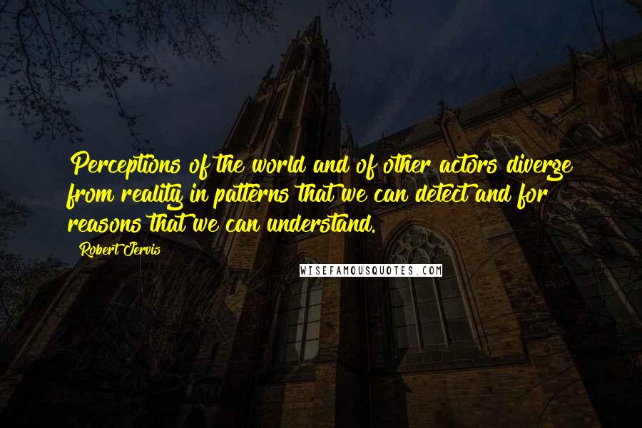 Robert Jervis Quotes: Perceptions of the world and of other actors diverge from reality in patterns that we can detect and for reasons that we can understand.