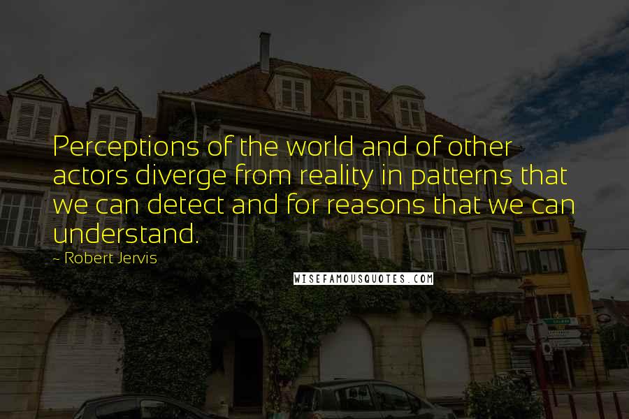 Robert Jervis Quotes: Perceptions of the world and of other actors diverge from reality in patterns that we can detect and for reasons that we can understand.