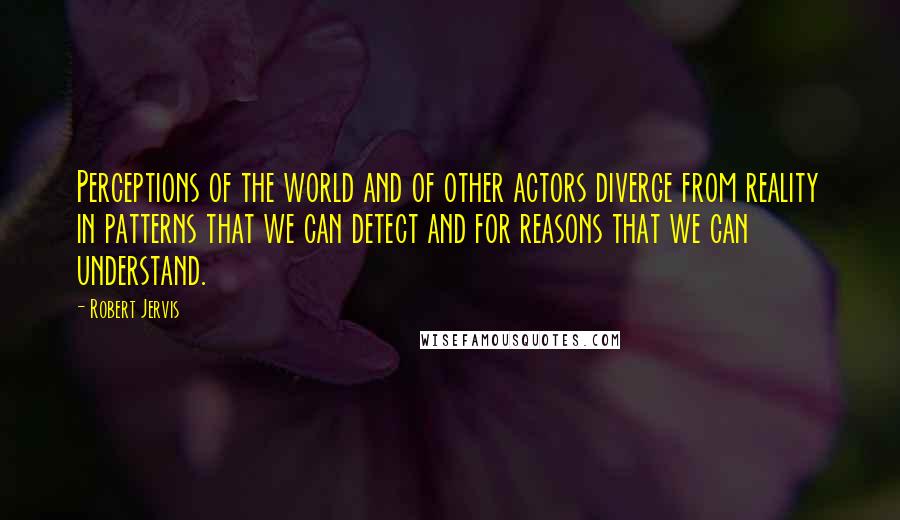 Robert Jervis Quotes: Perceptions of the world and of other actors diverge from reality in patterns that we can detect and for reasons that we can understand.