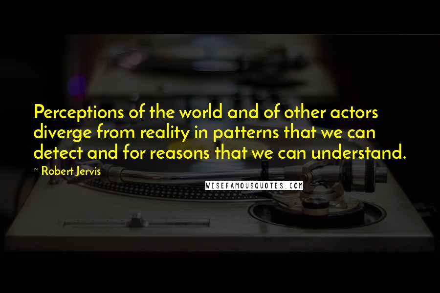 Robert Jervis Quotes: Perceptions of the world and of other actors diverge from reality in patterns that we can detect and for reasons that we can understand.