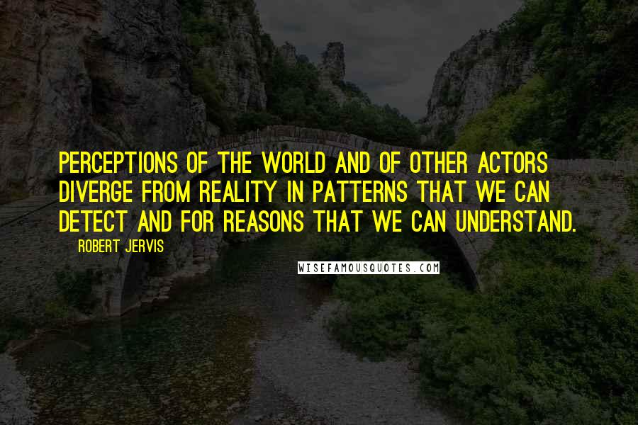 Robert Jervis Quotes: Perceptions of the world and of other actors diverge from reality in patterns that we can detect and for reasons that we can understand.