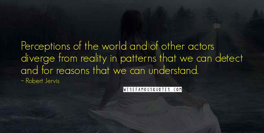 Robert Jervis Quotes: Perceptions of the world and of other actors diverge from reality in patterns that we can detect and for reasons that we can understand.