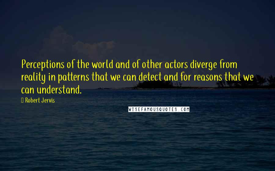 Robert Jervis Quotes: Perceptions of the world and of other actors diverge from reality in patterns that we can detect and for reasons that we can understand.