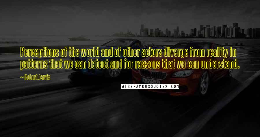 Robert Jervis Quotes: Perceptions of the world and of other actors diverge from reality in patterns that we can detect and for reasons that we can understand.