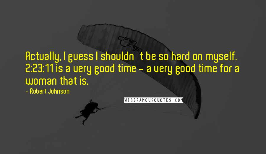 Robert Johnson Quotes: Actually, I guess I shouldn't be so hard on myself. 2:23:11 is a very good time - a very good time for a woman that is.