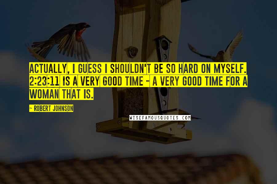 Robert Johnson Quotes: Actually, I guess I shouldn't be so hard on myself. 2:23:11 is a very good time - a very good time for a woman that is.