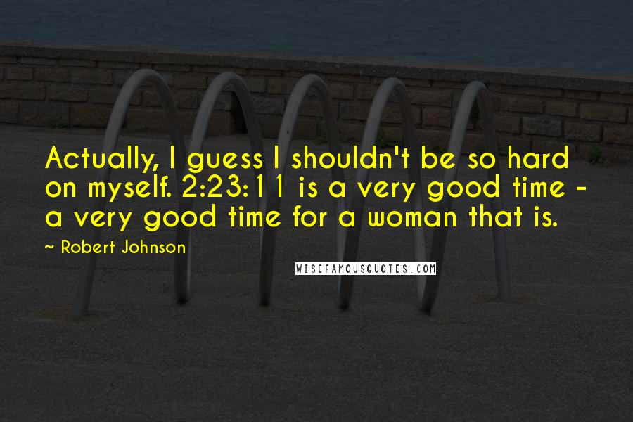 Robert Johnson Quotes: Actually, I guess I shouldn't be so hard on myself. 2:23:11 is a very good time - a very good time for a woman that is.