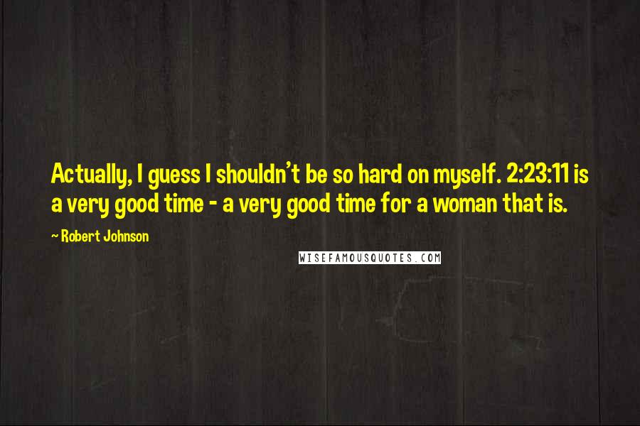 Robert Johnson Quotes: Actually, I guess I shouldn't be so hard on myself. 2:23:11 is a very good time - a very good time for a woman that is.