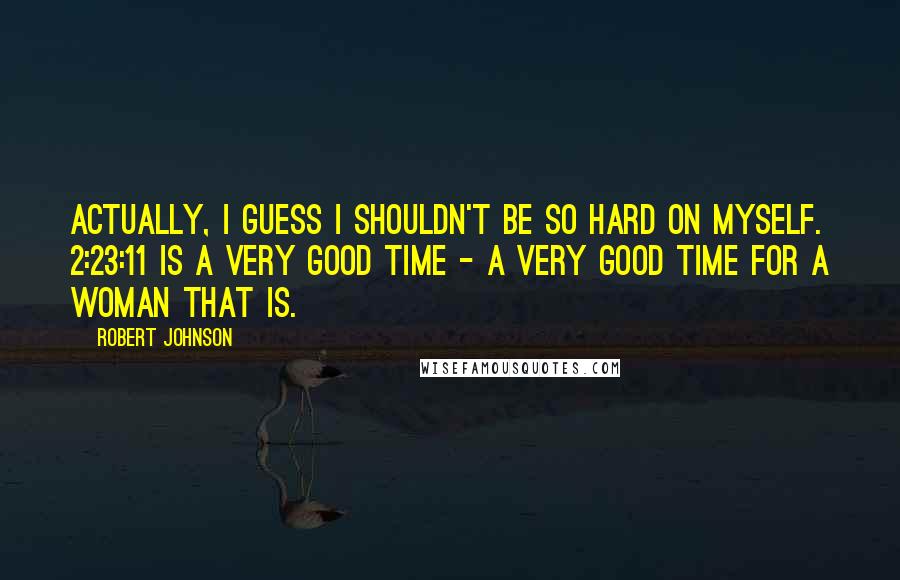 Robert Johnson Quotes: Actually, I guess I shouldn't be so hard on myself. 2:23:11 is a very good time - a very good time for a woman that is.