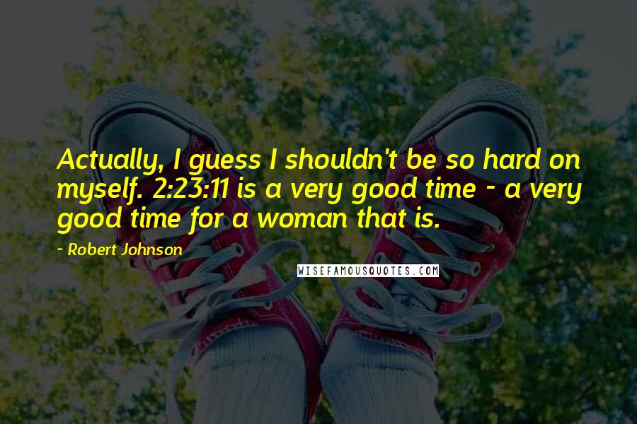 Robert Johnson Quotes: Actually, I guess I shouldn't be so hard on myself. 2:23:11 is a very good time - a very good time for a woman that is.