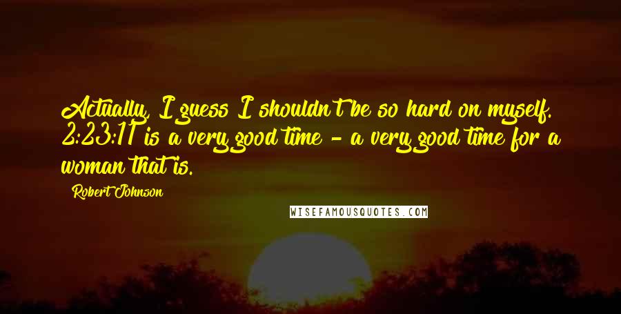 Robert Johnson Quotes: Actually, I guess I shouldn't be so hard on myself. 2:23:11 is a very good time - a very good time for a woman that is.