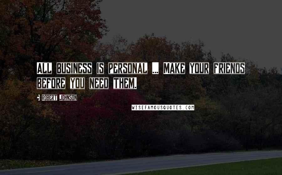 Robert Johnson Quotes: All business is personal ... Make your friends before you need them.