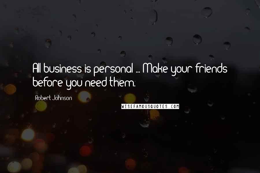 Robert Johnson Quotes: All business is personal ... Make your friends before you need them.