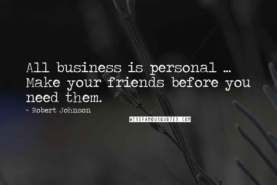 Robert Johnson Quotes: All business is personal ... Make your friends before you need them.