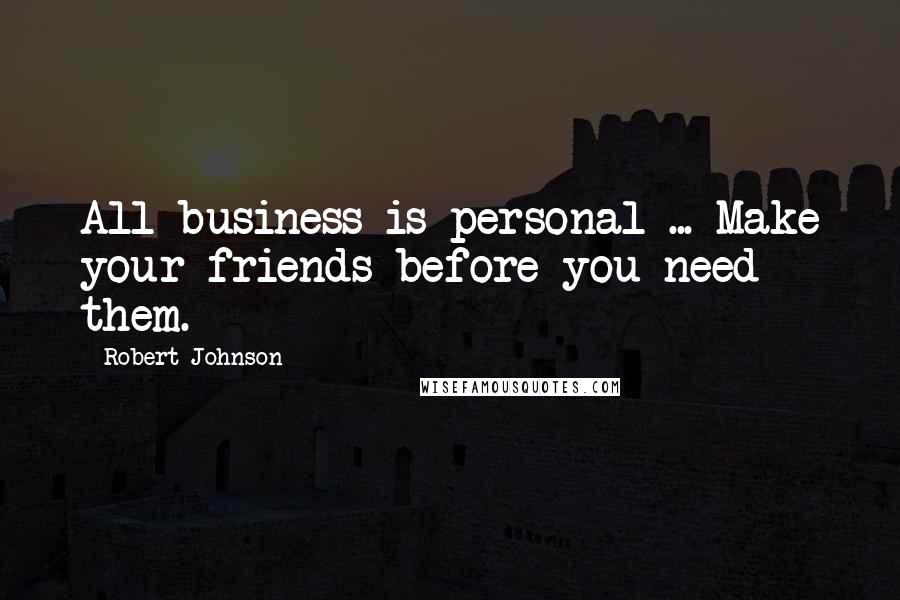 Robert Johnson Quotes: All business is personal ... Make your friends before you need them.