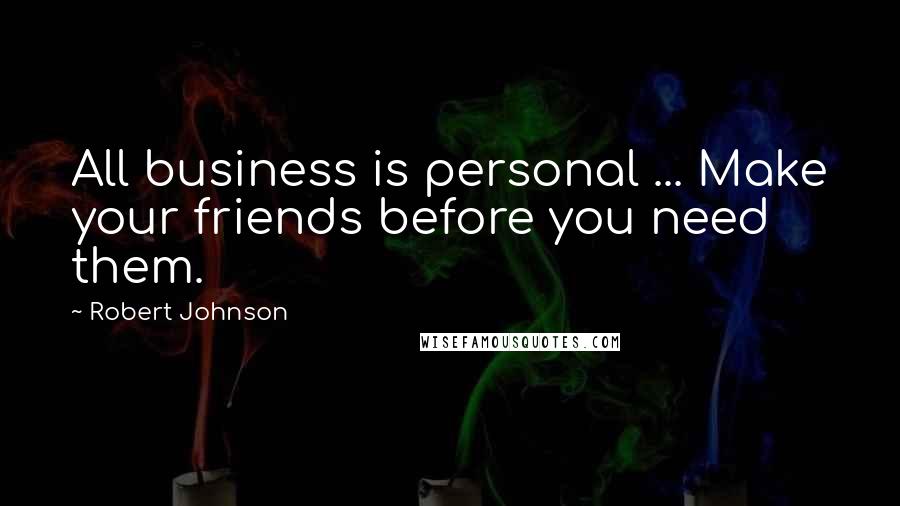 Robert Johnson Quotes: All business is personal ... Make your friends before you need them.