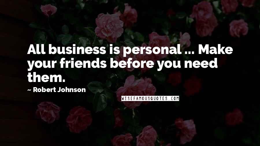 Robert Johnson Quotes: All business is personal ... Make your friends before you need them.