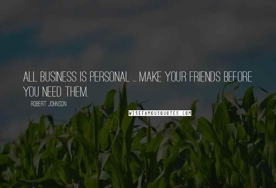 Robert Johnson Quotes: All business is personal ... Make your friends before you need them.