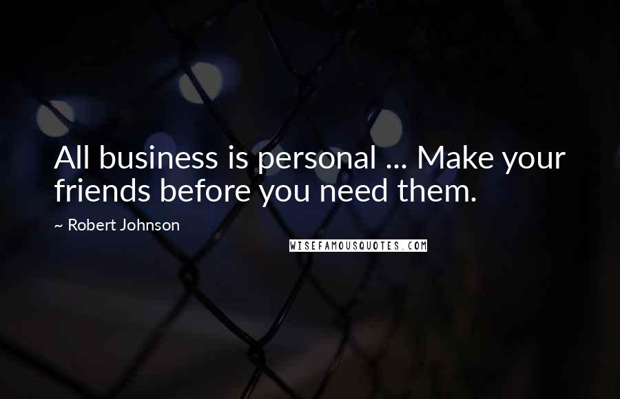 Robert Johnson Quotes: All business is personal ... Make your friends before you need them.
