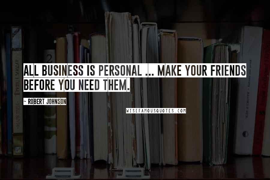 Robert Johnson Quotes: All business is personal ... Make your friends before you need them.