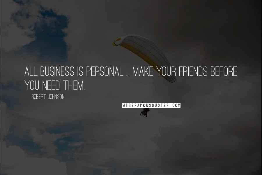 Robert Johnson Quotes: All business is personal ... Make your friends before you need them.