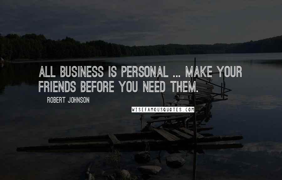 Robert Johnson Quotes: All business is personal ... Make your friends before you need them.