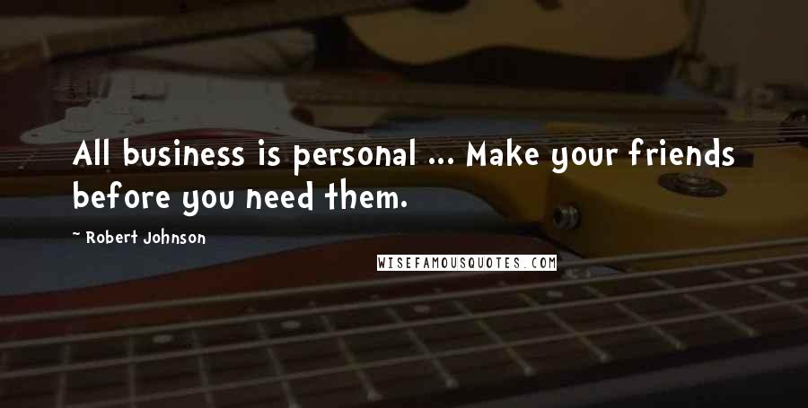 Robert Johnson Quotes: All business is personal ... Make your friends before you need them.