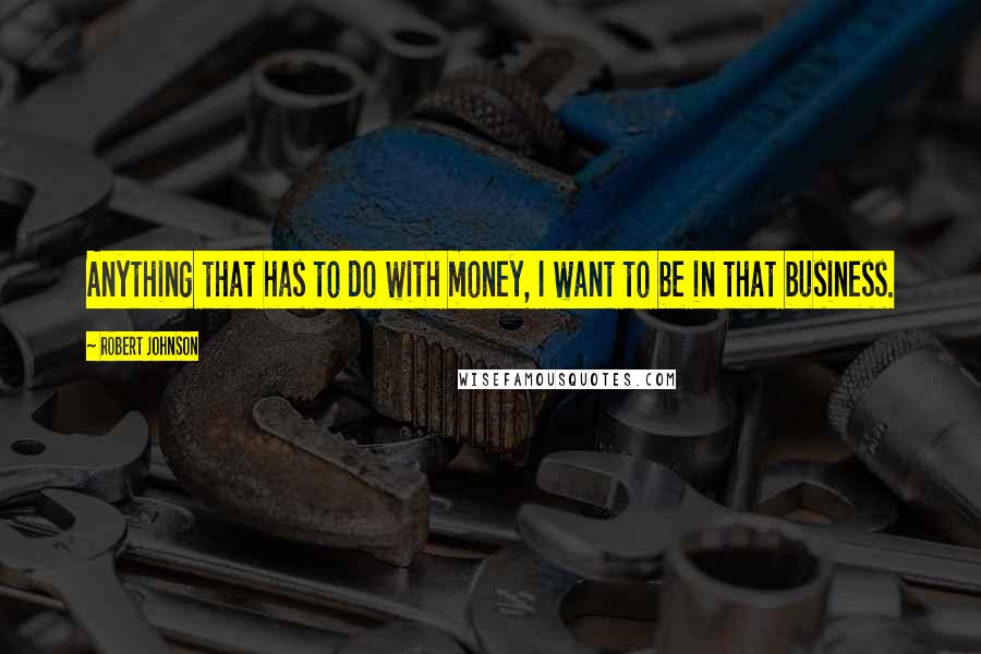 Robert Johnson Quotes: Anything that has to do with money, I want to be in that business.