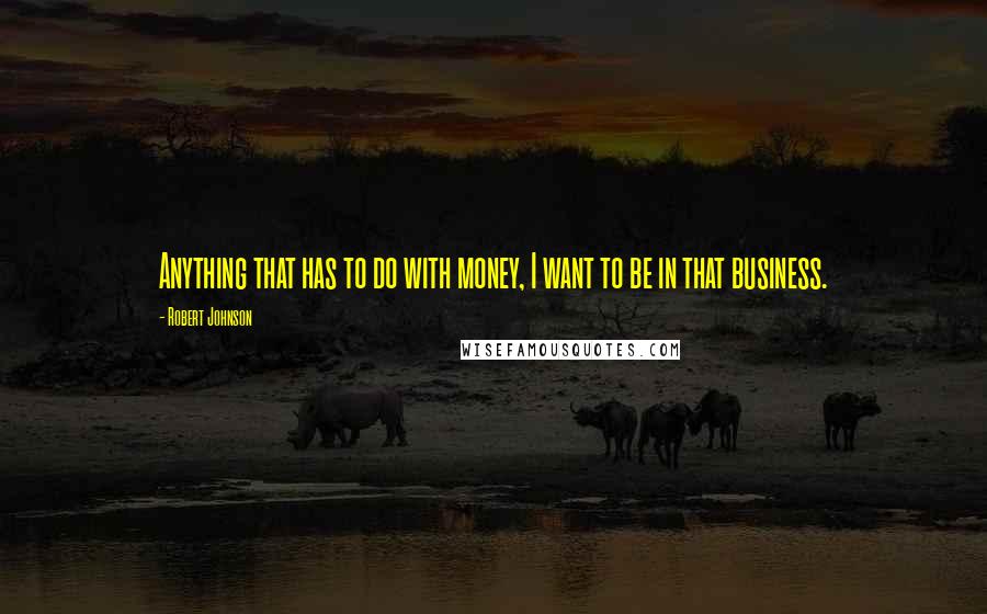Robert Johnson Quotes: Anything that has to do with money, I want to be in that business.